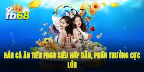 Bắn cá ăn tiền FB68 siêu hấp dẫn, phần thưởng cực lớn
